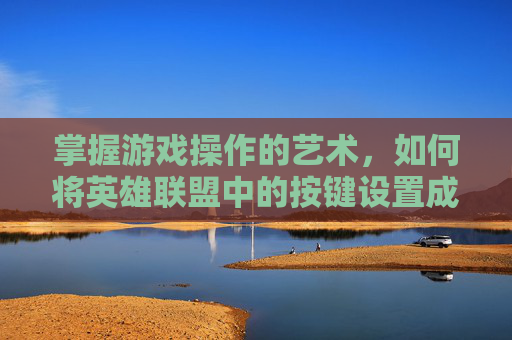 掌握游戏操作的艺术，如何将英雄联盟中的按键设置成窗口模式,lol按键变成窗口怎么办