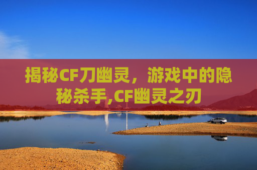 揭秘CF刀幽灵，游戏中的隐秘杀手,CF幽灵之刃