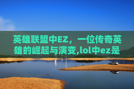 英雄联盟中EZ，一位传奇英雄的崛起与演变,lol中ez是什么意思