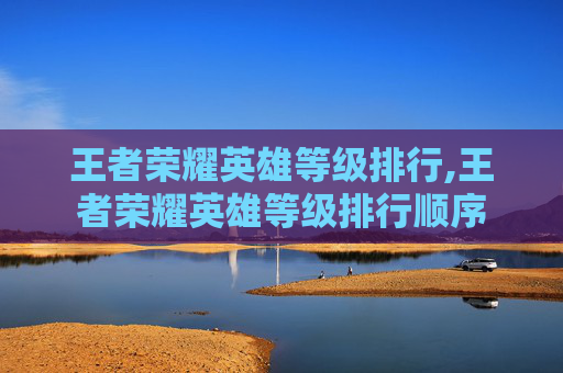 王者荣耀英雄等级排行,王者荣耀英雄等级排行顺序
