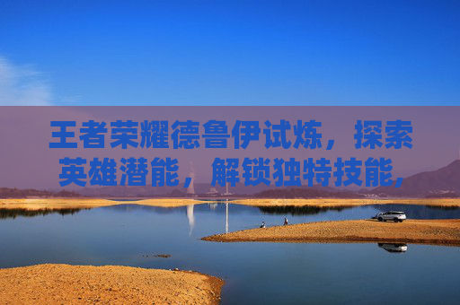 王者荣耀德鲁伊试炼，探索英雄潜能，解锁独特技能,王者荣耀德鲁伊试炼攻略