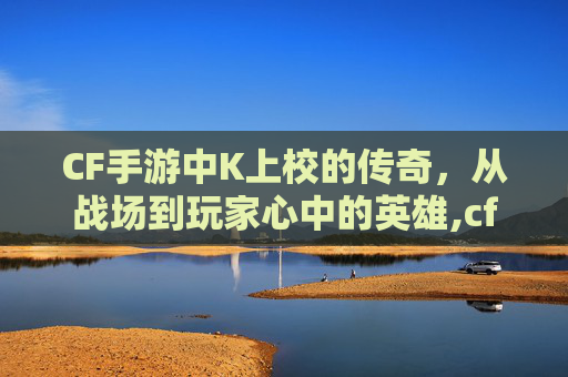 CF手游中K上校的传奇,从战场到玩家心中的英雄,cf手游级别军衔图片-第1张图片-游戏守望资讯网 CF手游中K上校的传奇,从战场到玩家心中的英雄,cf手游级别军衔图片-第1张图片-游戏守望资讯网