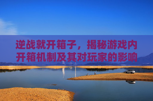 逆战就开箱子，揭秘游戏内开箱机制及其对玩家的影响,逆战开箱子卡了怎么办