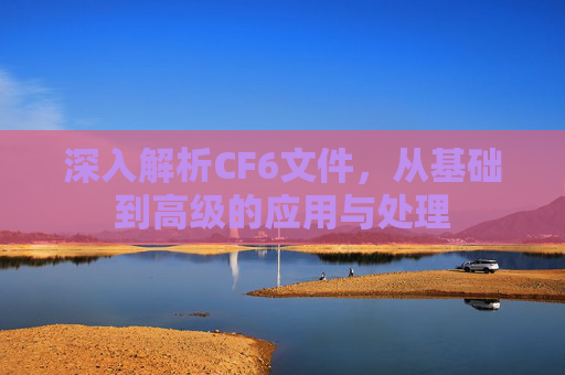 深入解析CF6文件，从基础到高级的应用与处理