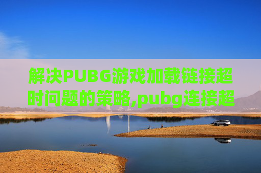 解决PUBG游戏加载链接超时问题的策略,pubg连接超时