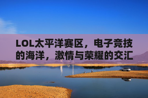 LOL太平洋赛区，电子竞技的海洋，激情与荣耀的交汇点,lol太平洋赛区赛程