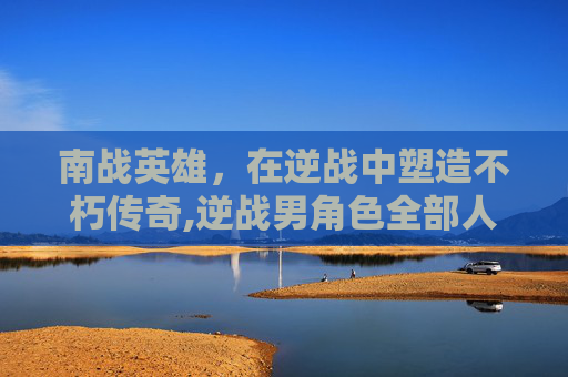 南战英雄，在逆战中塑造不朽传奇,逆战男角色全部人物