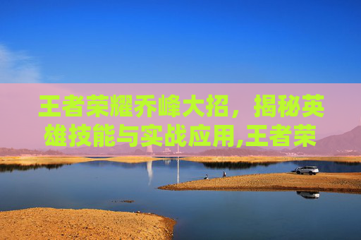 王者荣耀乔峰大招，揭秘英雄技能与实战应用,王者荣耀乔峰大招怎么放