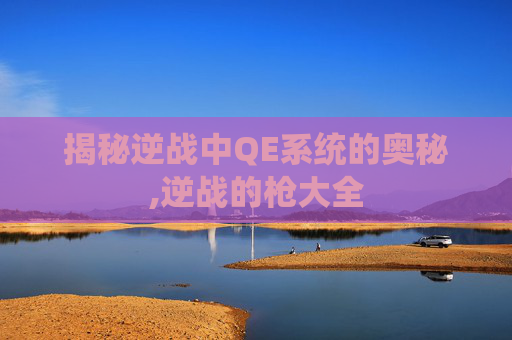 揭秘逆战中QE系统的奥秘,逆战的枪大全