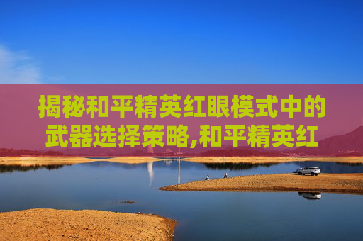 揭秘和平精英红眼模式中的武器选择策略,和平精英红眼如何选择武器皮肤