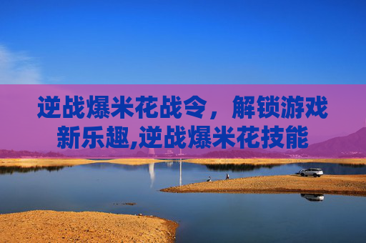逆战爆米花战令，解锁游戏新乐趣,逆战爆米花技能