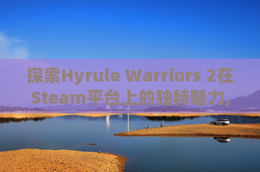 探索Hyrule Warriors 2在Steam平台上的独特魅力,hs2在steam叫什么