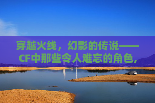 穿越火线，幻影的传说——CF中那些令人难忘的角色,cf幻影角色属性