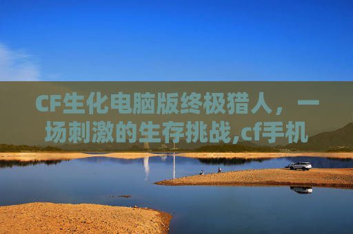 CF生化电脑版终极猎人，一场刺激的生存挑战,cf手机版单机生化版