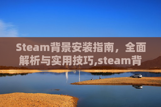 Steam背景安装指南，全面解析与实用技巧,steam背景在哪里买