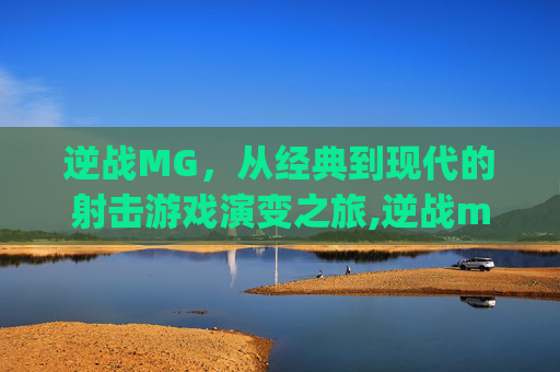 逆战MG，从经典到现代的射击游戏演变之旅,逆战mg3