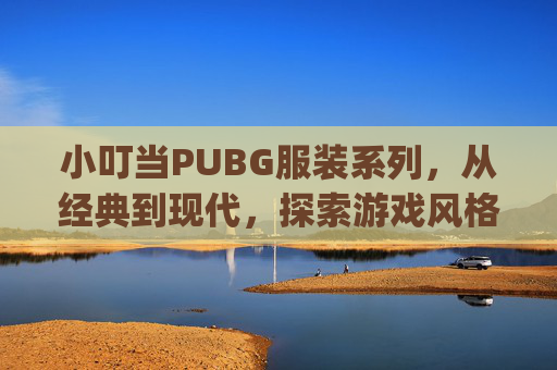 小叮当PUBG服装系列，从经典到现代，探索游戏风格演变,小叮当pubg厉害吗