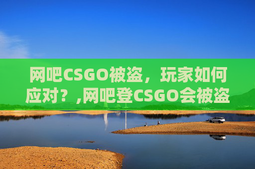 网吧CSGO被盗，玩家如何应对？,网吧登CSGO会被盗吗