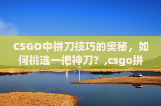 CSGO中拼刀技巧的奥秘，如何挑选一把神刀？,csgo拼刀局是什么