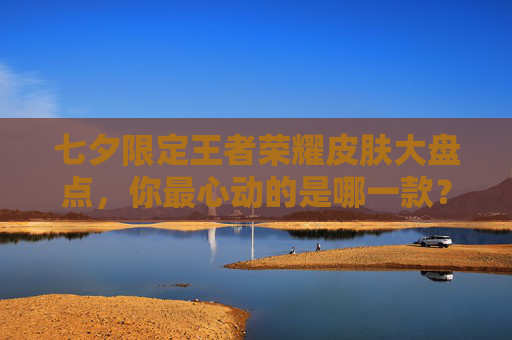 七夕限定王者荣耀皮肤大盘点，你最心动的是哪一款？,2020年王者荣耀七夕皮肤