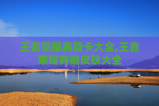 王者荣耀典藏卡大全,王者荣耀典藏皮肤大全