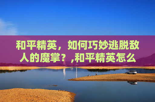 和平精英，如何巧妙逃脱敌人的魔掌？,和平精英怎么逃出魔掌房间