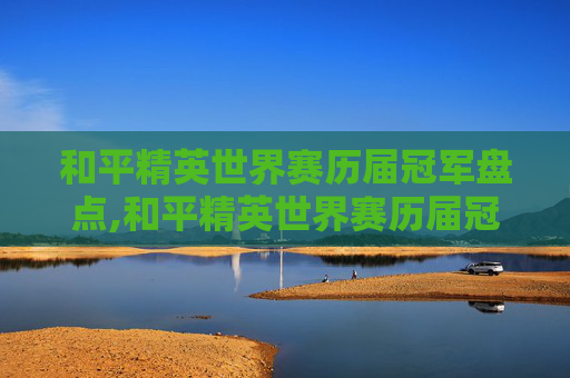 和平精英世界赛历届冠军盘点,和平精英世界赛历届冠军名单