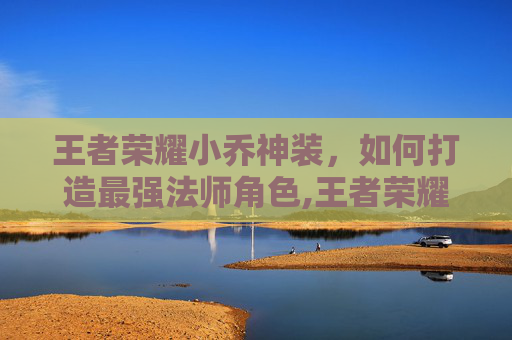 王者荣耀小乔神装，如何打造最强法师角色,王者荣耀小乔神装图片