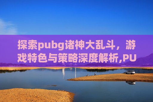 探索pubg诸神大乱斗，游戏特色与策略深度解析,PUBG双排大乱斗最新版本更新内容