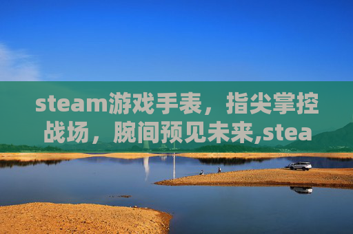 steam游戏手表，指尖掌控战场，腕间预见未来,steam游戏专用手柄