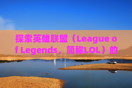 探索英雄联盟（League of Legends，简称LOL）的无限可玩性,lol可玩性最高的英雄