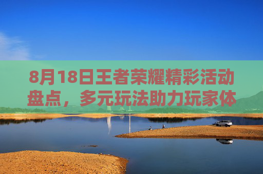 8月18日王者荣耀精彩活动盘点，多元玩法助力玩家体验精彩新局,8月8日王者荣耀活动