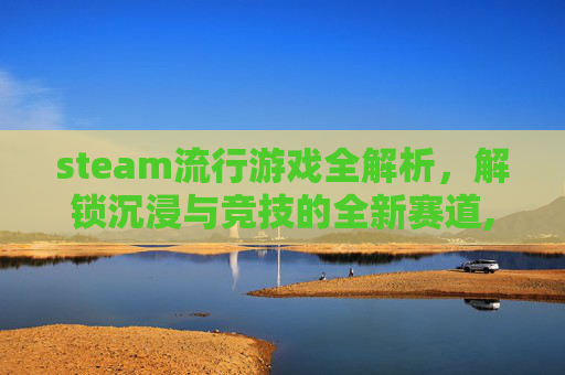 steam流行游戏全解析，解锁沉浸与竞技的全新赛道,steam游戏流浪汉模拟器