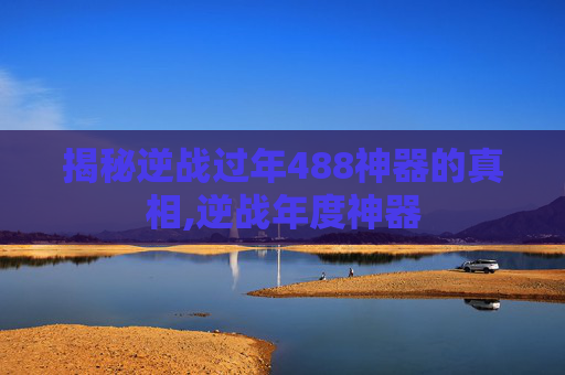 揭秘逆战过年488神器的真相,逆战年度神器
