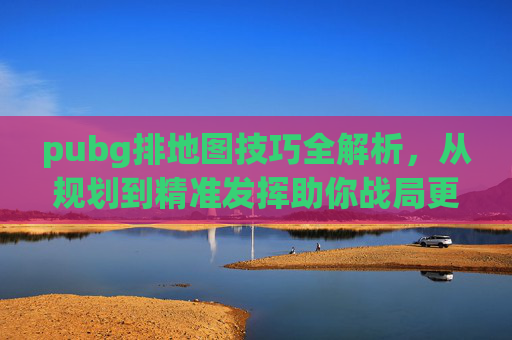 pubg排地图技巧全解析，从规划到精准发挥助你战局更稳,pubg地图怎么调整位置