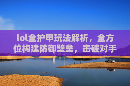 lol全护甲玩法解析，全方位构建防御壁垒，击破对手进攻节奏,LOL所有护甲装备
