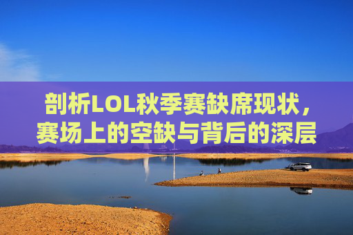 剖析LOL秋季赛缺席现状，赛场上的空缺与背后的深层思考,lol没有晋级赛了吗