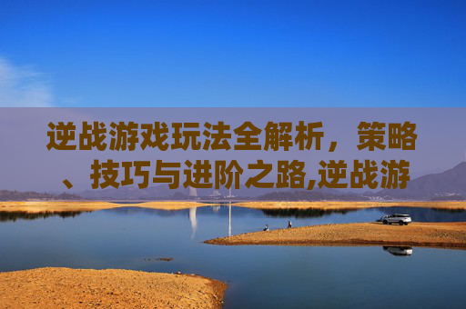逆战游戏玩法全解析，策略、技巧与进阶之路,逆战游戏玩法大全