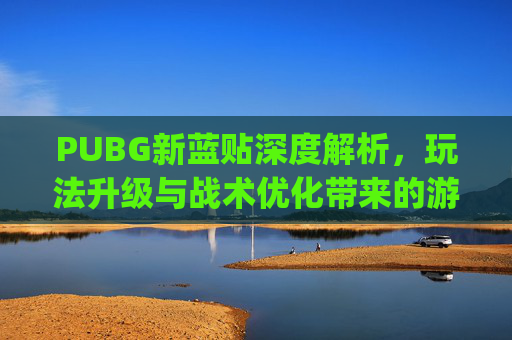 PUBG新蓝贴深度解析，玩法升级与战术优化带来的游戏体验变化,pubg更新后挂变多了