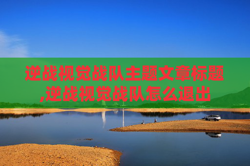 逆战视觉战队主题文章标题,逆战视觉战队怎么退出
