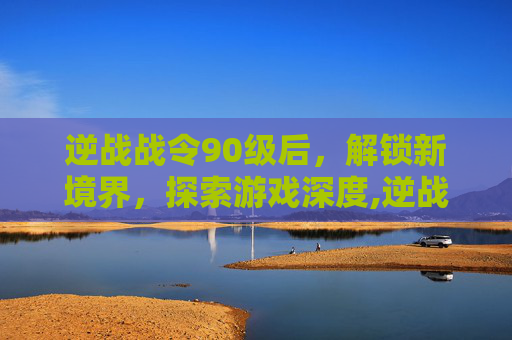 逆战战令90级后，解锁新境界，探索游戏深度,逆战战令90级以上还给