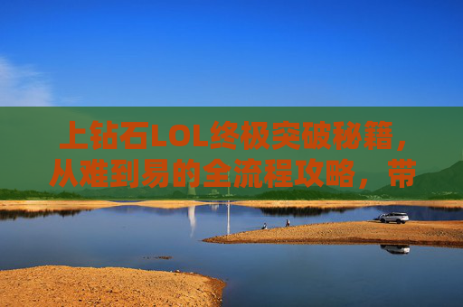 上钻石LOL终极突破秘籍，从难到易的全流程攻略，带你打爆所有坑点,lol上钻石有多难