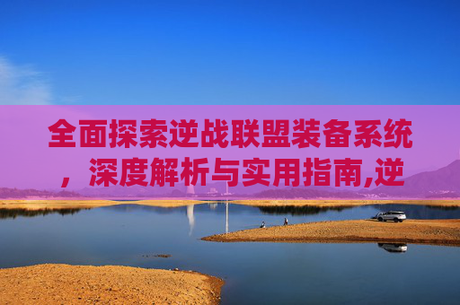 全面探索逆战联盟装备系统，深度解析与实用指南,逆战所有武器一览表