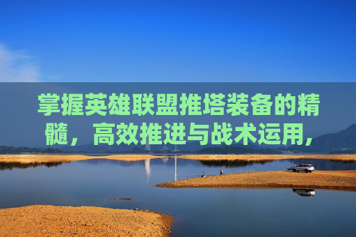 掌握英雄联盟推塔装备的精髓，高效推进与战术运用,lol推塔装备有哪些