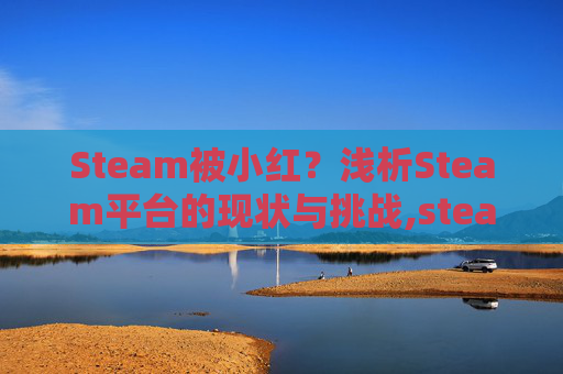 Steam被小红？浅析Steam平台的现状与挑战,steam被小红信了怎么办