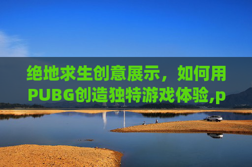 绝地求生创意展示，如何用PUBG创造独特游戏体验,pubg宣传视频