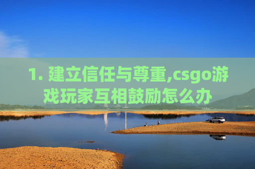 1. 建立信任与尊重,csgo游戏玩家互相鼓励怎么办