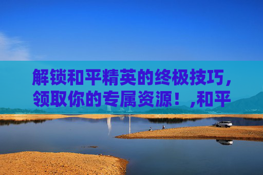 解锁和平精英的终极技巧，领取你的专属资源！,和平精英怎么获得资源币