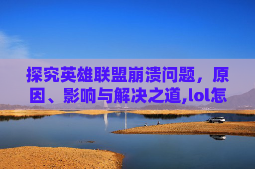 探究英雄联盟崩溃问题，原因、影响与解决之道,lol怎么老是崩溃了呢