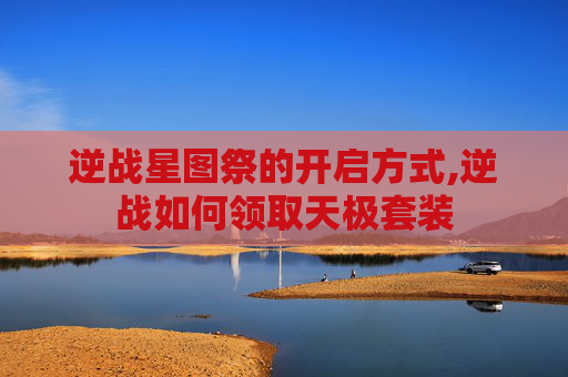 逆战星图祭的开启方式,逆战如何领取天极套装